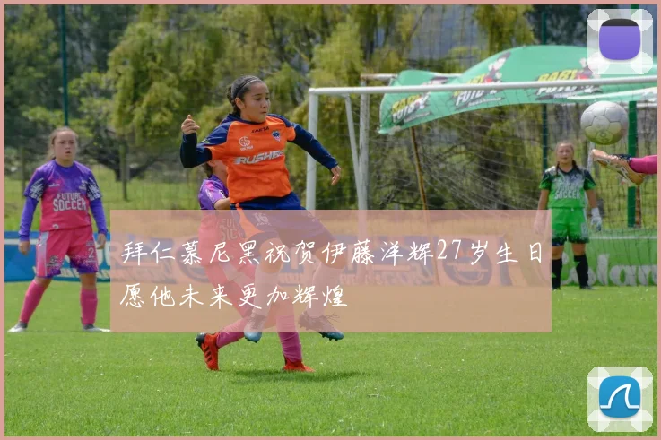 拜仁慕尼黑祝贺伊藤洋辉27岁生日愿他未来更加辉煌
