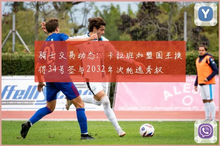 骑士交易动态：卡拉班加盟国王换得34号签与2032年次轮选秀权