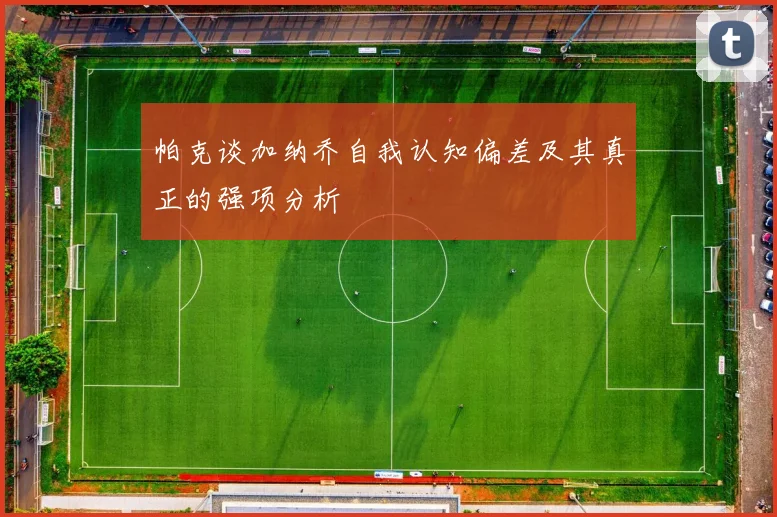 帕克谈加纳乔自我认知偏差及其真正的强项分析