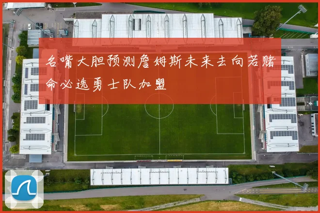 名嘴大胆预测詹姆斯未来去向若赌命必选勇士队加盟