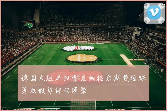 德国大胜库拉索后纳格尔斯曼给球员放假与伴侣团聚