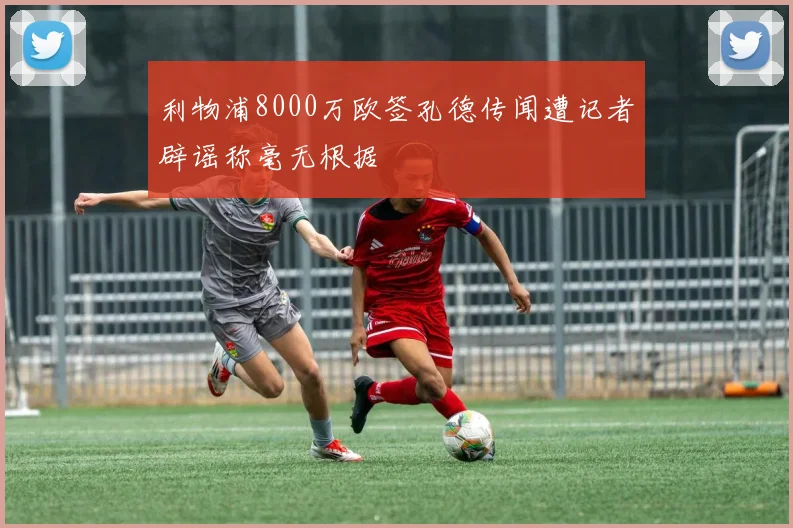 利物浦8000万欧签孔德传闻遭记者辟谣称毫无根据