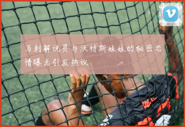 马刺解说员与沃特斯妹妹的秘密恋情曝光引发热议