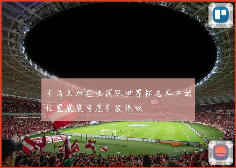 卡马文加在法国队世界杯名单中的位置岌岌可危引发热议