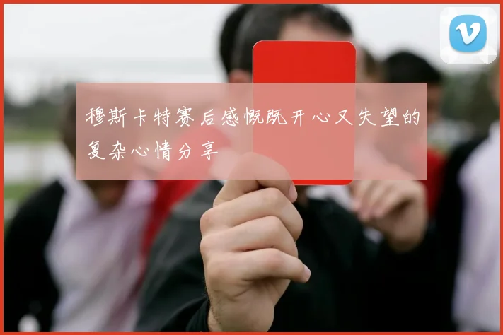 穆斯卡特赛后感慨既开心又失望的复杂心情分享