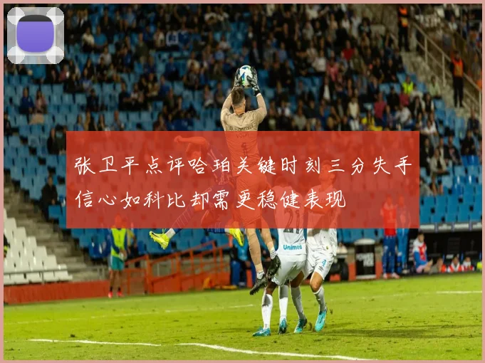 张卫平点评哈珀关键时刻三分失手信心如科比却需更稳健表现