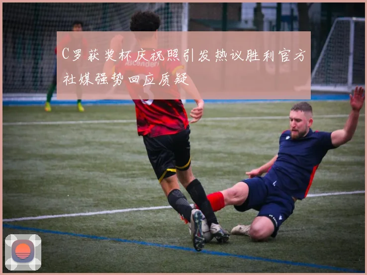 C罗获奖杯庆祝照引发热议胜利官方社媒强势回应质疑