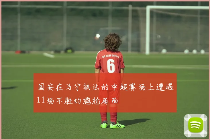 国安在马宁执法的中超赛场上遭遇11场不胜的尴尬局面