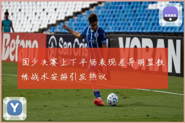 国少决赛上下半场表现差异明显教练战术安排引发热议
