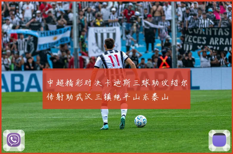 中超精彩对决卡迪斯三球助攻绍尔传射助武汉三镇绝平山东泰山