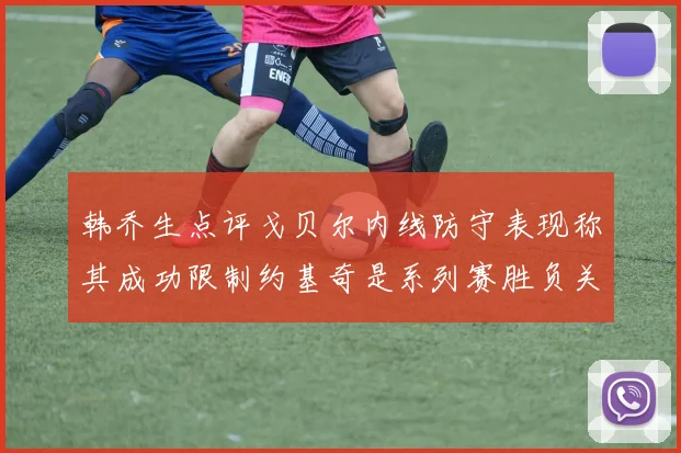 韩乔生点评戈贝尔内线防守表现称其成功限制约基奇是系列赛胜负关键
